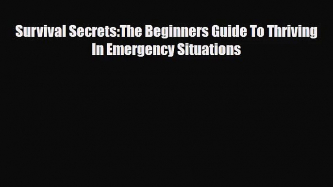 [PDF Download] Survival Secrets:The Beginners Guide To Thriving In Emergency Situations [Download]