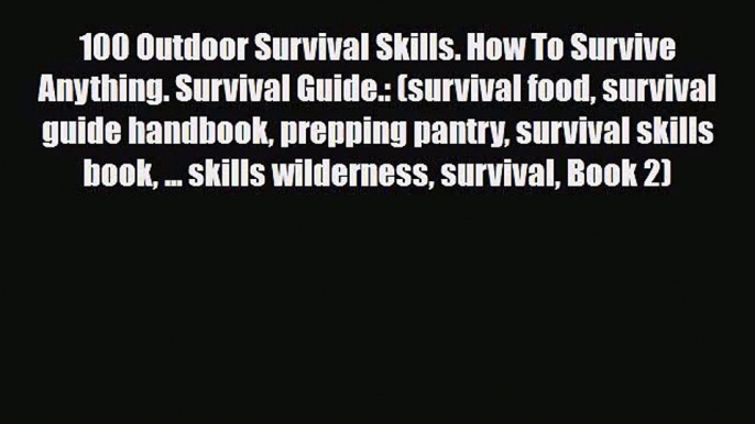 [PDF Download] 100 Outdoor Survival Skills. How To Survive Anything. Survival Guide.: (survival