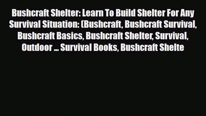 [PDF Download] Bushcraft Shelter: Learn To Build Shelter For Any Survival Situation: (Bushcraft