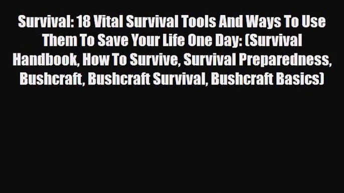 [PDF Download] Survival: 18 Vital Survival Tools And Ways To Use Them To Save Your Life One