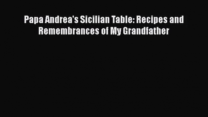 Download Papa Andrea's Sicilian Table: Recipes and Remembrances of My Grandfather PDF Free