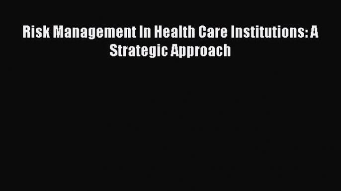 [PDF Download] Risk Management In Health Care Institutions: A Strategic Approach [Read] Online