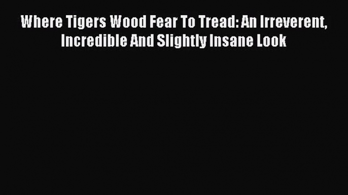 [PDF Download] Where Tigers Wood Fear To Tread: An Irreverent Incredible And Slightly Insane