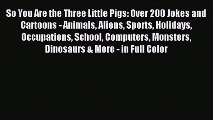 [PDF Download] So You Are the Three Little Pigs: Over 200 Jokes and Cartoons - Animals Aliens