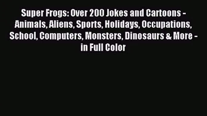 [PDF Download] Super Frogs: Over 200 Jokes and Cartoons - Animals Aliens Sports Holidays Occupations