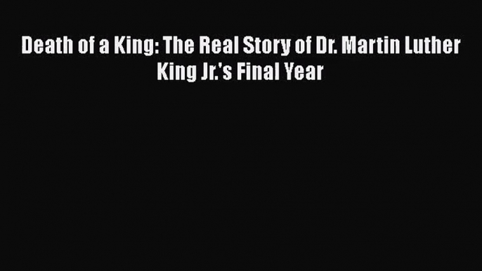 [PDF Download] Death of a King: The Real Story of Dr. Martin Luther King Jr.'s Final Year [PDF]