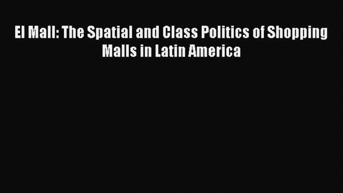 [PDF Download] El Mall: The Spatial and Class Politics of Shopping Malls in Latin America [Read]