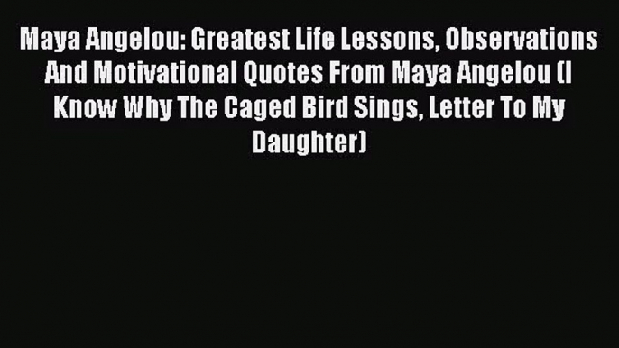 [PDF Download] Maya Angelou: Greatest Life Lessons Observations And Motivational Quotes From