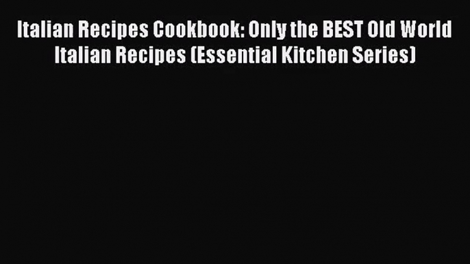 Read Italian Recipes Cookbook: Only the BEST Old World Italian Recipes (Essential Kitchen Series)