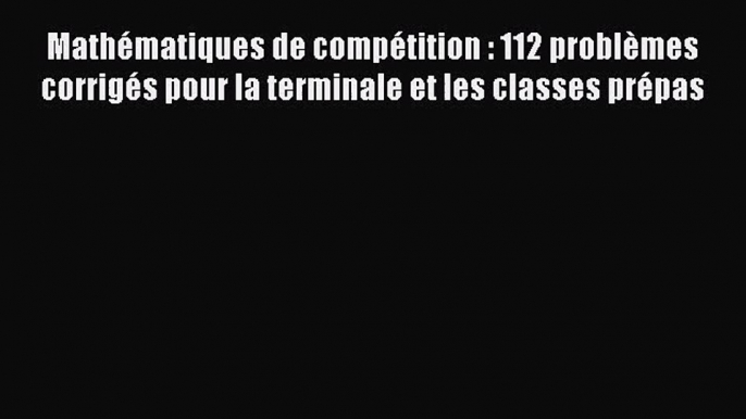 [PDF Télécharger] Mathématiques de compétition : 112 problèmes corrigés pour la terminale et