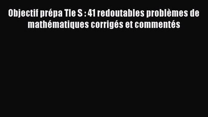 [PDF Télécharger] Objectif prépa Tle S : 41 redoutables problèmes de mathématiques corrigés