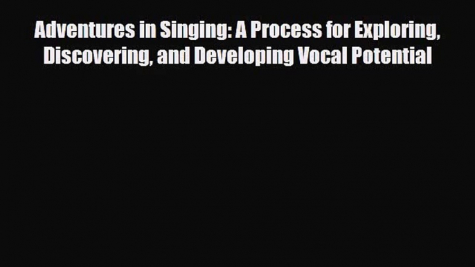 [PDF Download] Adventures in Singing: A Process for Exploring Discovering and Developing Vocal