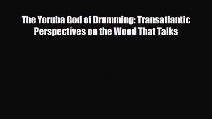 [PDF Download] The Yoruba God of Drumming: Transatlantic Perspectives on the Wood That Talks