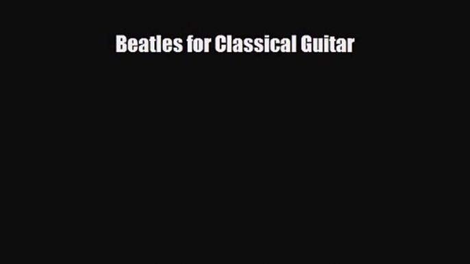 [PDF Download] Beatles for Classical Guitar [Download] Online