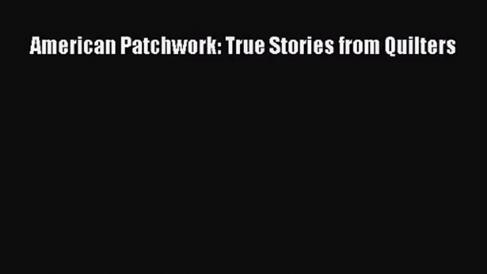 [PDF Download] American Patchwork: True Stories from Quilters [Download] Full Ebook