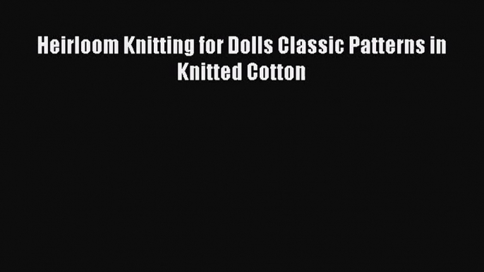 [PDF Download] Heirloom Knitting for Dolls Classic Patterns in Knitted Cotton [Read] Online