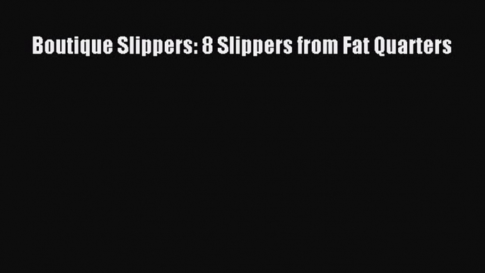 [PDF Download] Boutique Slippers: 8 Slippers from Fat Quarters [PDF] Online