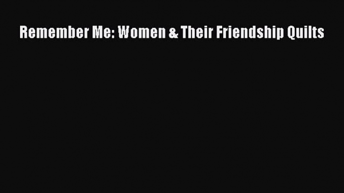 [PDF Download] Remember Me: Women & Their Friendship Quilts [Read] Online