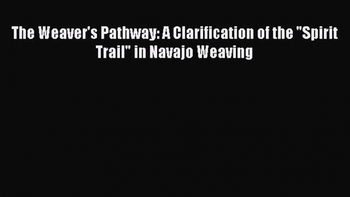 [PDF Download] The Weaver's Pathway: A Clarification of the Spirit Trail in Navajo Weaving