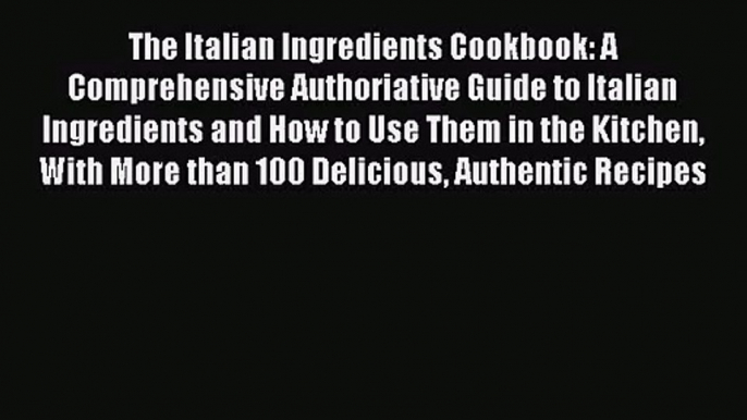 Read The Italian Ingredients Cookbook: A Comprehensive Authoriative Guide to Italian Ingredients