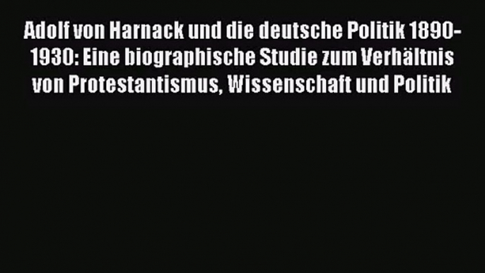 [PDF Herunterladen] Adolf von Harnack und die deutsche Politik 1890-1930: Eine biographische