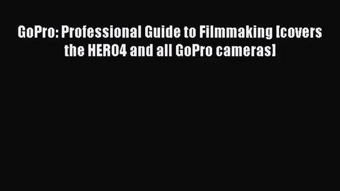 GoPro: Professional Guide to Filmmaking [covers the HERO4 and all GoPro cameras]  Read Online