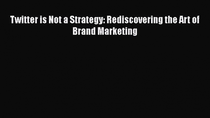 Twitter is Not a Strategy: Rediscovering the Art of Brand Marketing  Read Online Book