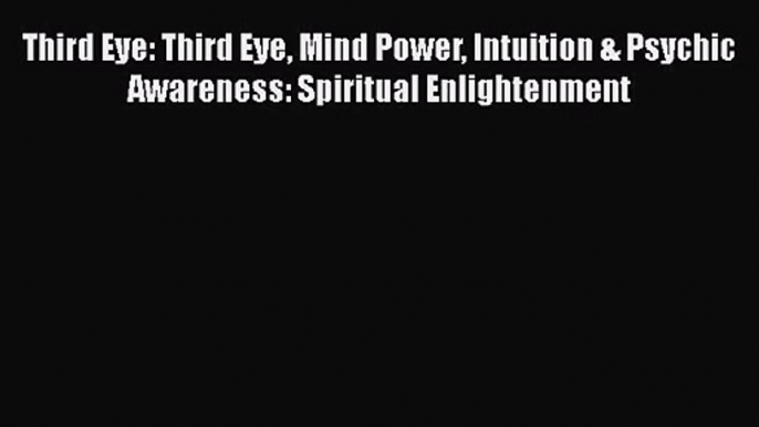 [PDF Download] Third Eye: Third Eye Mind Power Intuition & Psychic Awareness: Spiritual Enlightenment