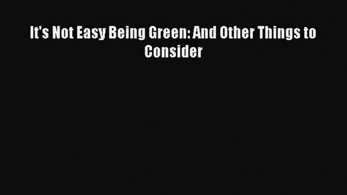 (PDF Download) It's Not Easy Being Green: And Other Things to Consider Read Online