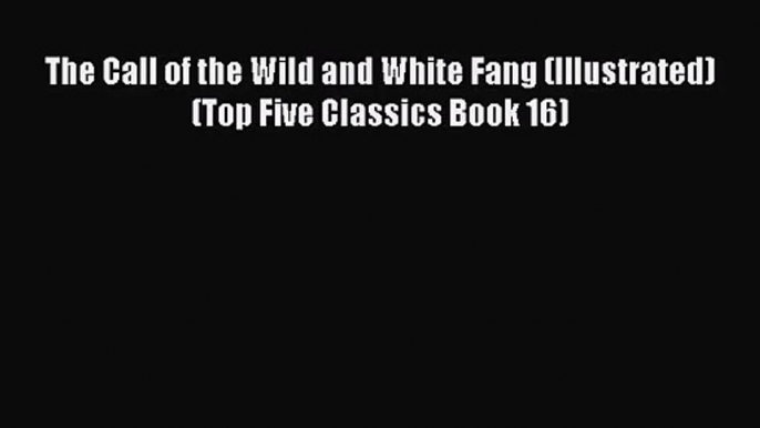 (PDF Download) The Call of the Wild and White Fang (Illustrated) (Top Five Classics Book 16)