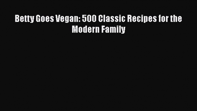 [PDF Download] Betty Goes Vegan: 500 Classic Recipes for the Modern Family [Read] Full Ebook