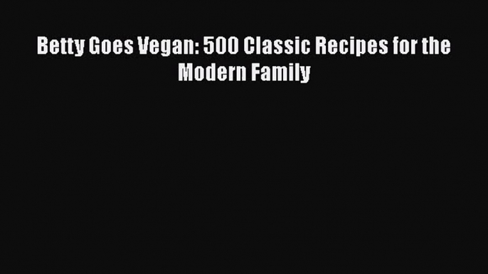 [PDF Download] Betty Goes Vegan: 500 Classic Recipes for the Modern Family [PDF] Online