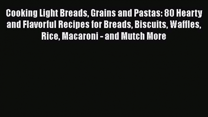 [PDF Download] Cooking Light Breads Grains and Pastas: 80 Hearty and Flavorful Recipes for