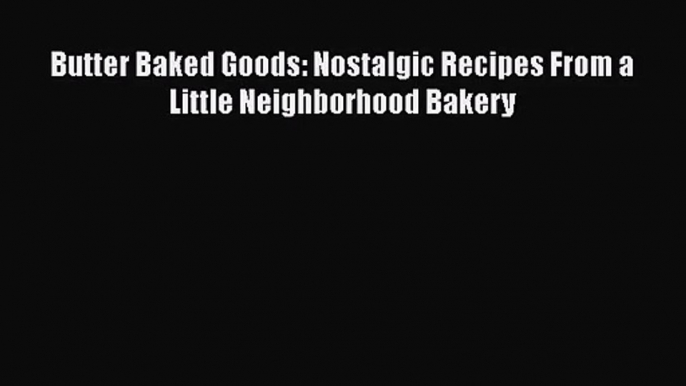 [PDF Download] Butter Baked Goods: Nostalgic Recipes From a Little Neighborhood Bakery [Read]