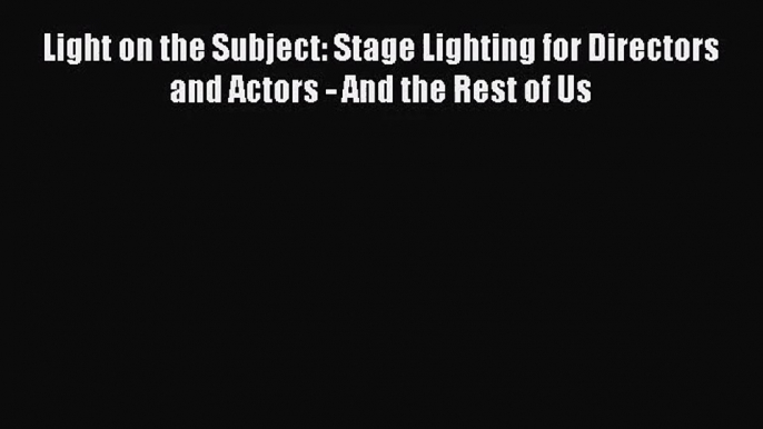 (PDF Download) Light on the Subject: Stage Lighting for Directors and Actors - And the Rest