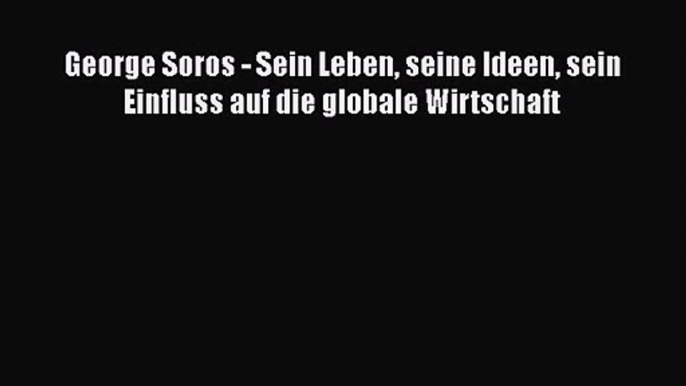 [PDF Download] George Soros - Sein Leben seine Ideen sein Einfluss auf die globale Wirtschaft