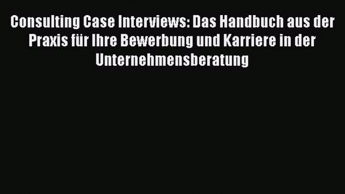 [PDF Herunterladen] Consulting Case Interviews: Das Handbuch aus der Praxis für Ihre Bewerbung