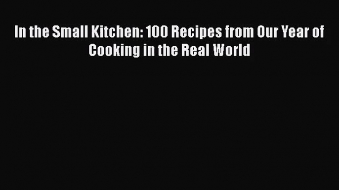 [PDF Download] In the Small Kitchen: 100 Recipes from Our Year of Cooking in the Real World