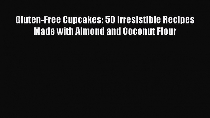 Gluten-Free Cupcakes: 50 Irresistible Recipes Made with Almond and Coconut Flour  Free PDF