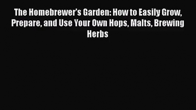 The Homebrewer's Garden: How to Easily Grow Prepare and Use Your Own Hops Malts Brewing Herbs