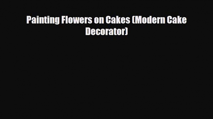 [PDF Download] Painting Flowers on Cakes (Modern Cake Decorator) [PDF] Full Ebook