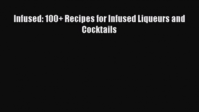 Infused: 100+ Recipes for Infused Liqueurs and Cocktails  Read Online Book