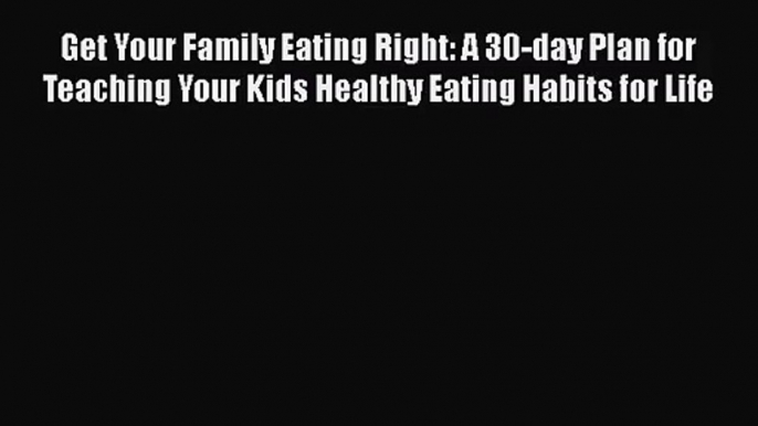 Get Your Family Eating Right: A 30-day Plan for Teaching Your Kids Healthy Eating Habits for