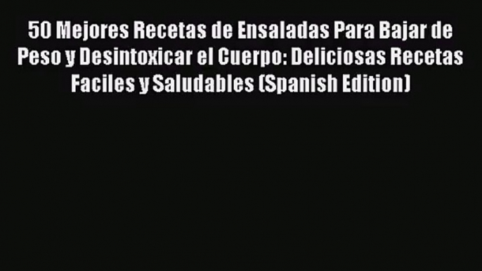 50 Mejores Recetas de Ensaladas Para Bajar de Peso y Desintoxicar el Cuerpo: Deliciosas Recetas