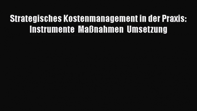 [PDF Download] Strategisches Kostenmanagement in der Praxis: Instrumente  Maßnahmen  Umsetzung