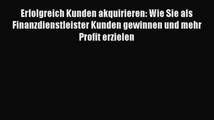 [PDF Download] Erfolgreich Kunden akquirieren: Wie Sie als Finanzdienstleister Kunden gewinnen