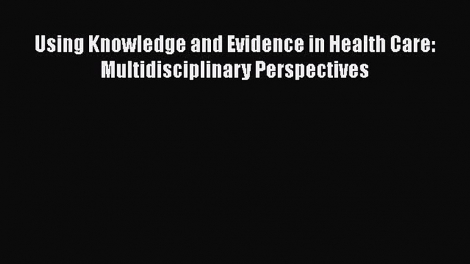 [PDF Download] Using Knowledge and Evidence in Health Care: Multidisciplinary Perspectives