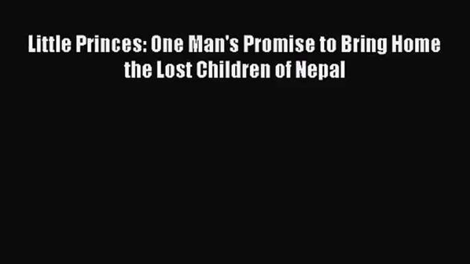 (PDF Download) Little Princes: One Man's Promise to Bring Home the Lost Children of Nepal Read