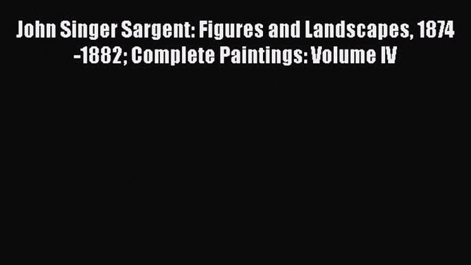 [PDF Download] John Singer Sargent: Figures and Landscapes 1874-1882 Complete Paintings: Volume