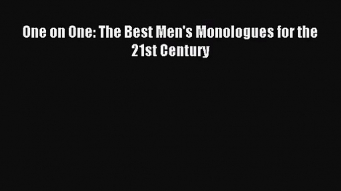 (PDF Download) One on One: The Best Men's Monologues for the 21st Century Download